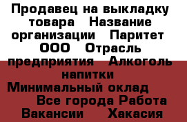 Продавец на выкладку товара › Название организации ­ Паритет, ООО › Отрасль предприятия ­ Алкоголь, напитки › Минимальный оклад ­ 20 000 - Все города Работа » Вакансии   . Хакасия респ.